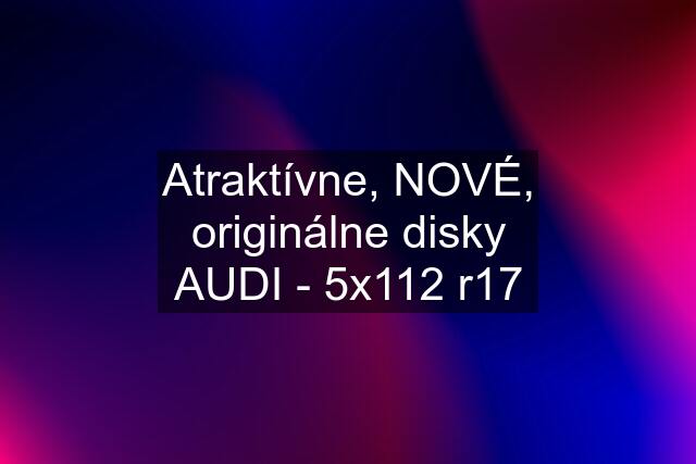 Atraktívne, NOVÉ, originálne disky AUDI - 5x112 r17