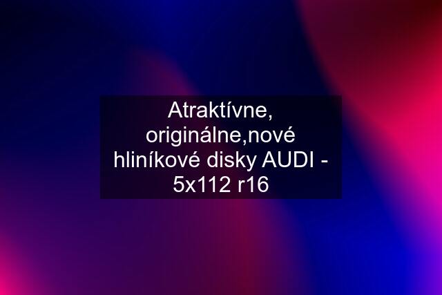 Atraktívne, originálne,nové hliníkové disky AUDI - 5x112 r16