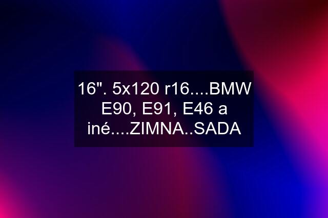 16". 5x120 r16....BMW E90, E91, E46 a iné....ZIMNA..SADA