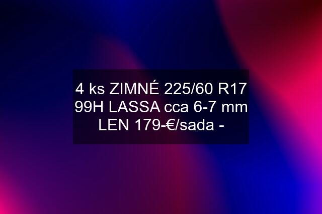 4 ks ZIMNÉ 225/60 R17 99H LASSA cca 6-7 mm LEN 179-€/sada -