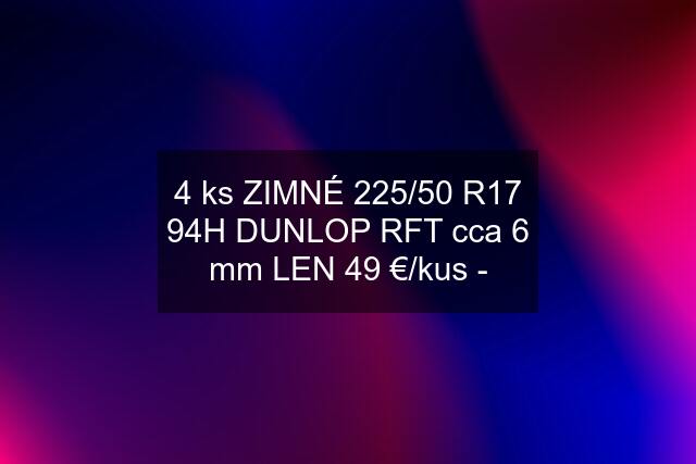 4 ks ZIMNÉ 225/50 R17 94H DUNLOP RFT cca 6 mm LEN 49 €/kus -