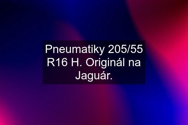 Pneumatiky 205/55 R16 H. Originál na Jaguár.