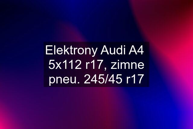 Elektrony Audi A4  5x112 r17, zimne pneu. 245/45 r17