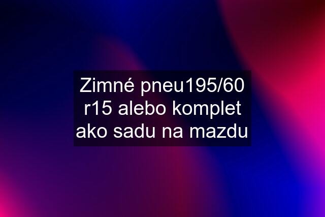 Zimné pneu195/60 r15 alebo komplet ako sadu na mazdu