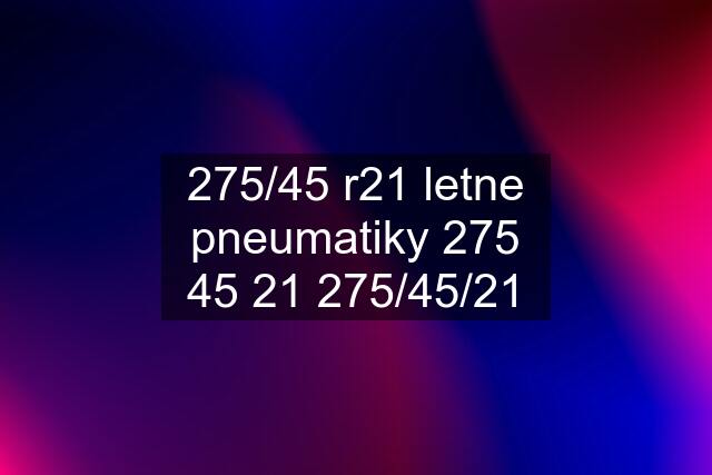 275/45 r21 letne pneumatiky 275 45 21 275/45/21