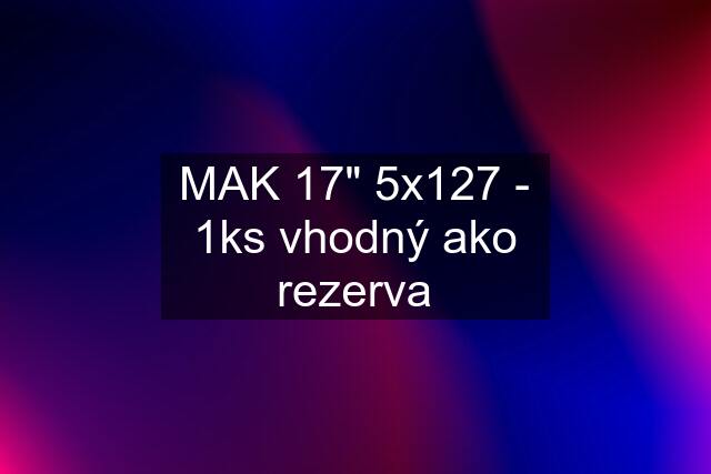 MAK 17" 5x127 - 1ks vhodný ako rezerva