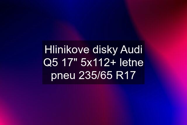 Hlinikove disky Audi Q5 17" 5x112+ letne pneu 235/65 R17