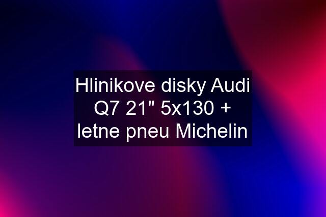 Hlinikove disky Audi Q7 21" 5x130 + letne pneu Michelin