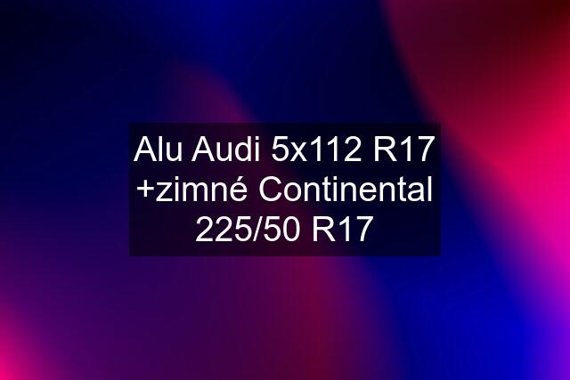 Alu Audi 5x112 R17 +zimné Continental 225/50 R17