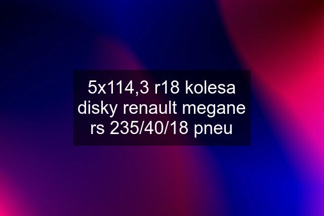 5x114,3 r18 kolesa disky renault megane rs 235/40/18 pneu