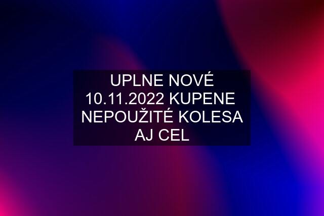 UPLNE NOVÉ 10.11.2022 KUPENE  NEPOUŽITÉ KOLESA AJ CEL