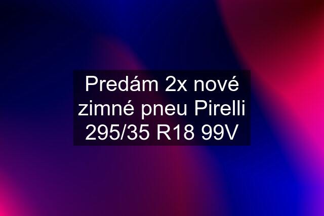 Predám 2x nové zimné pneu Pirelli 295/35 R18 99V