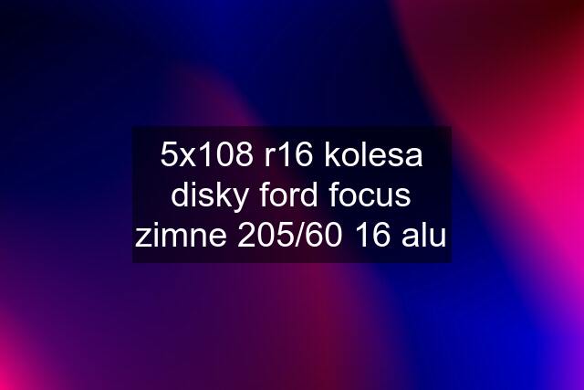 5x108 r16 kolesa disky ford focus zimne 205/60 16 alu