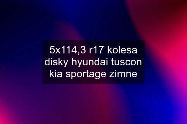 5x114,3 r17 kolesa disky hyundai tuscon kia sportage zimne