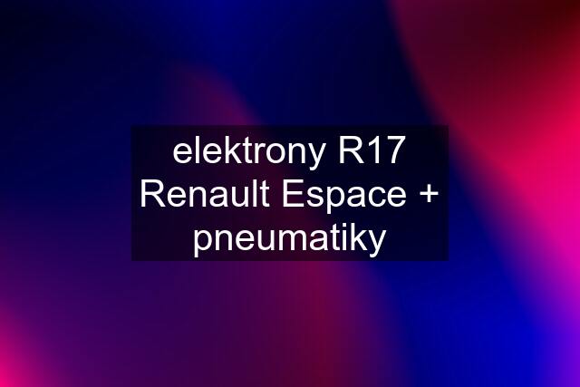 elektrony R17 Renault Espace + pneumatiky