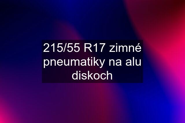 215/55 R17 zimné pneumatiky na alu diskoch