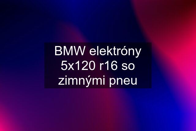 BMW elektróny 5x120 r16 so zimnými pneu