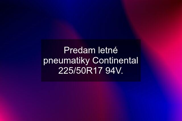 Predam letné pneumatiky Continental 225/50R17 94V.