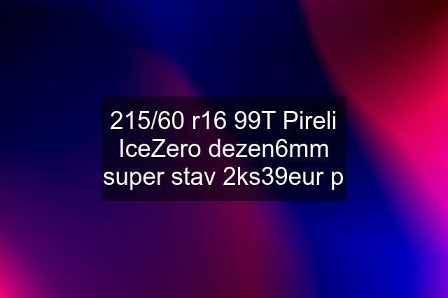 215/60 r16 99T Pireli IceZero dezen6mm super stav 2ks39eur p