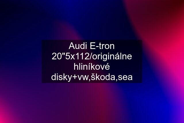 Audi E-tron 20"5x112/originálne hliníkové disky+vw,škoda,sea