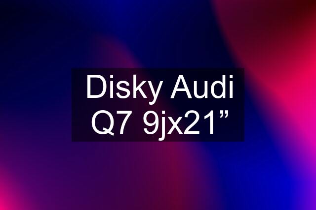 Disky Audi Q7 9jx21”