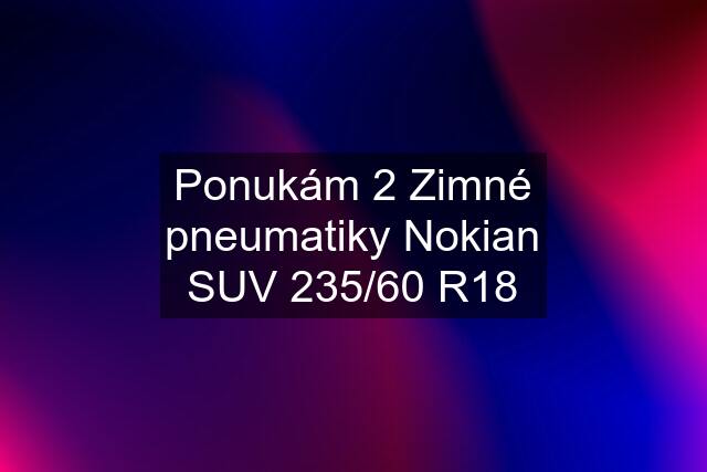 Ponukám 2 Zimné pneumatiky Nokian SUV 235/60 R18