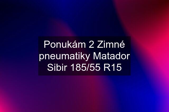 Ponukám 2 Zimné pneumatiky Matador Sibir 185/55 R15