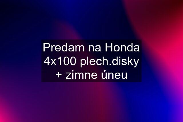 Predam na Honda 4x100 plech.disky + zimne úneu