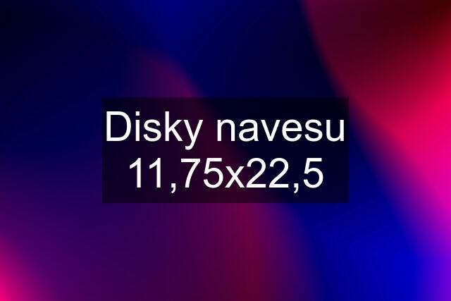 Disky navesu 11,75x22,5