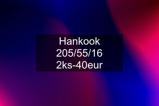 Hankook 205/55/16 2ks-40eur