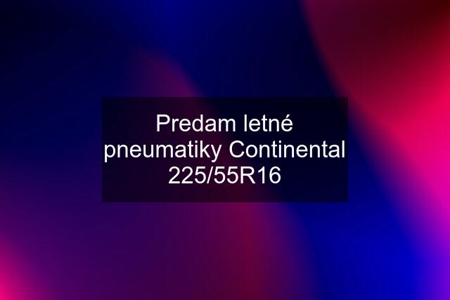 Predam letné pneumatiky Continental 225/55R16