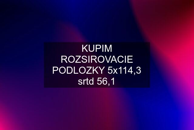 KUPIM ROZSIROVACIE PODLOZKY 5x114,3 srtd 56,1