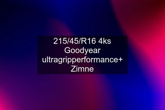 215/45/R16 4ks Goodyear ultragripperformance+ Zimne