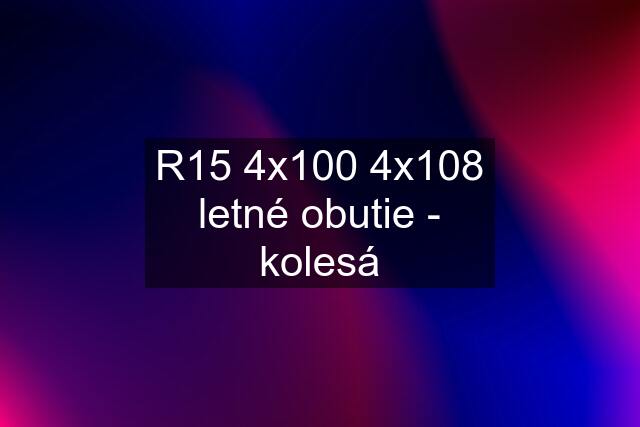 R15 4x100 4x108 letné obutie - kolesá