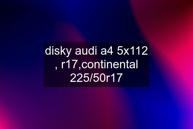 disky audi a4 5x112 , r17,continental 225/50r17