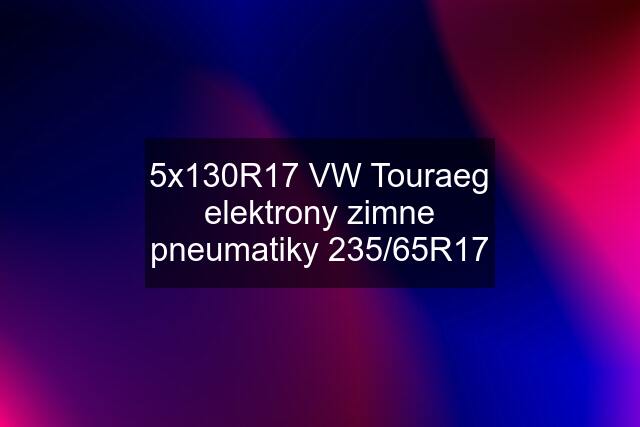 5x130R17 VW Touraeg elektrony zimne pneumatiky 235/65R17