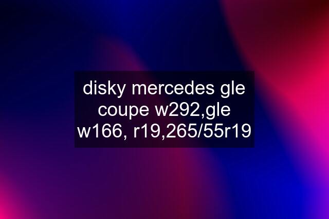 disky mercedes gle coupe w292,gle w166, r19,265/55r19