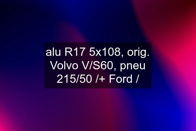 alu R17 5x108, orig. Volvo V/S60, pneu 215/50 /+ Ford /