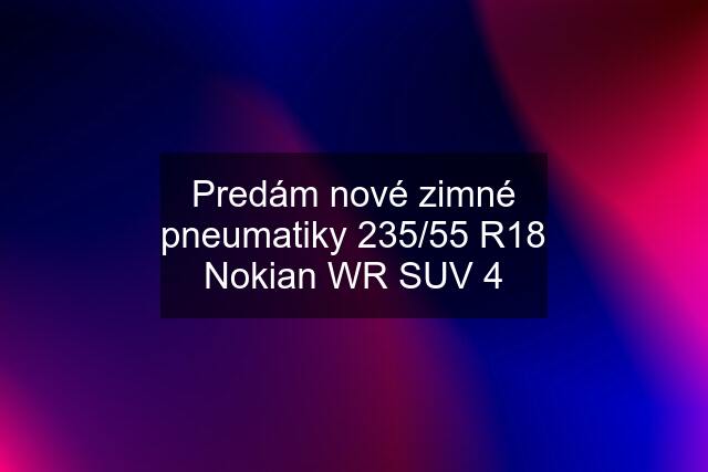 Predám nové zimné pneumatiky 235/55 R18 Nokian WR SUV 4