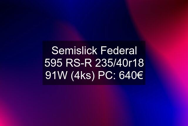 Semislick Federal 595 RS-R 235/40r18 91W (4ks) PC: 640€