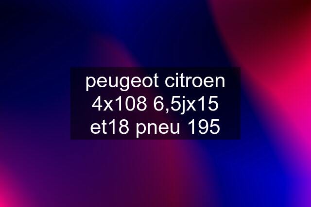 peugeot citroen 4x108 6,5jx15 et18 pneu 195