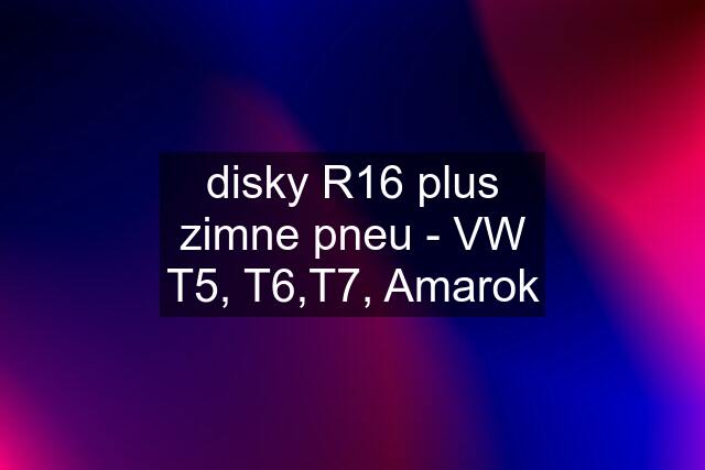 disky R16 plus zimne pneu - VW T5, T6,T7, Amarok