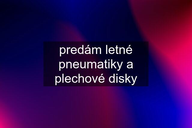 predám letné pneumatiky a plechové disky