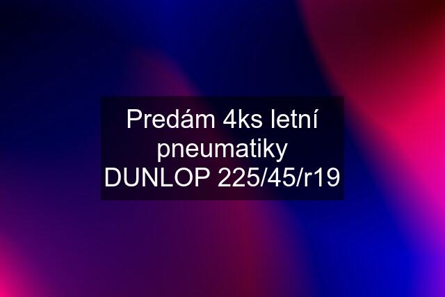 Predám 4ks letní pneumatiky DUNLOP 225/45/r19