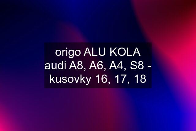 origo ALU KOLA audi A8, A6, A4, S8 - kusovky 16, 17, 18