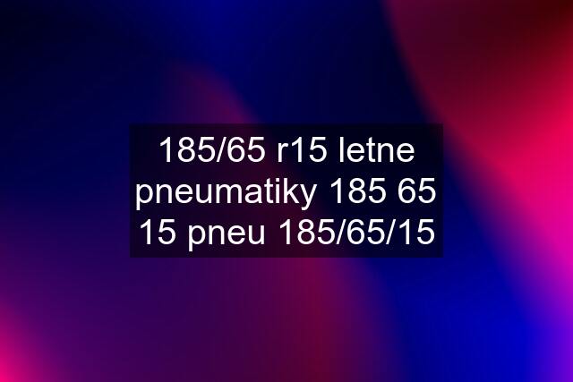 185/65 r15 letne pneumatiky 185 65 15 pneu 185/65/15