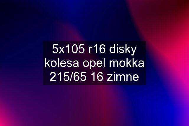 5x105 r16 disky kolesa opel mokka 215/65 16 zimne