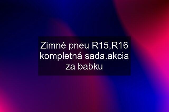 Zimné pneu R15,R16 kompletná sada.akcia za babku