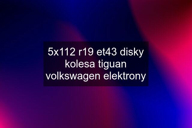 5x112 r19 et43 disky kolesa tiguan volkswagen elektrony