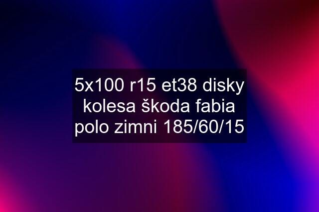 5x100 r15 et38 disky kolesa škoda fabia polo zimni 185/60/15